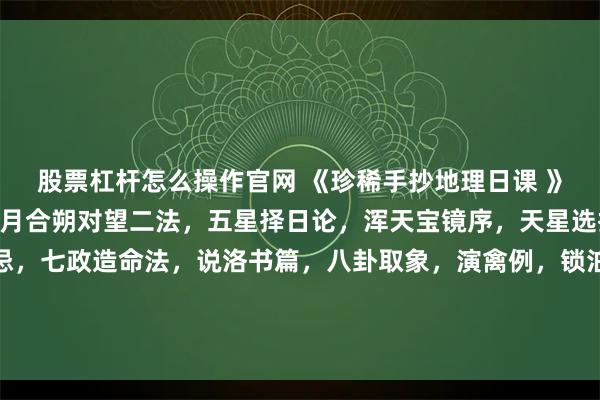 股票杠杆怎么操作官网 《珍稀手抄地理日课 》181页。内容包含：曰月合朔对望二法，五星择日论，浑天宝镜序，天星选择要诀，天星选择宜忌，七政造命法，说洛书篇，八卦取象，演禽例，锁泊歌，天地人三元大卦例，金精月华起例，禽星课式，贵人登天门时，分居入宅作灶忌日，救贫黄泉水歌等。