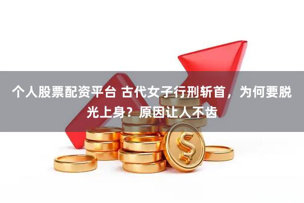 个人股票配资平台 古代女子行刑斩首，为何要脱光上身？原因让人不齿