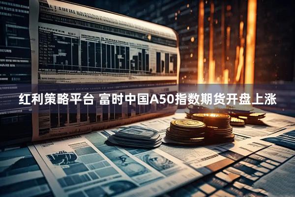红利策略平台 富时中国A50指数期货开盘上涨